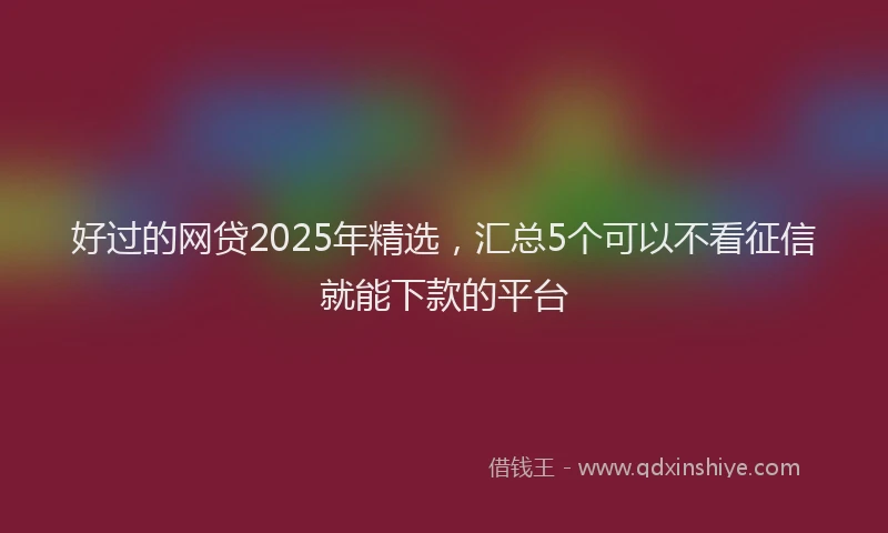 好过的网贷2025年精选，汇总5个可以不看征信就能下款的平台