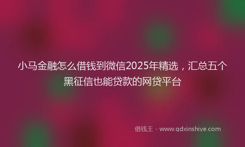 小马金融怎么借钱到微信2025年精选，汇总五个黑征信也能贷款的网贷平台