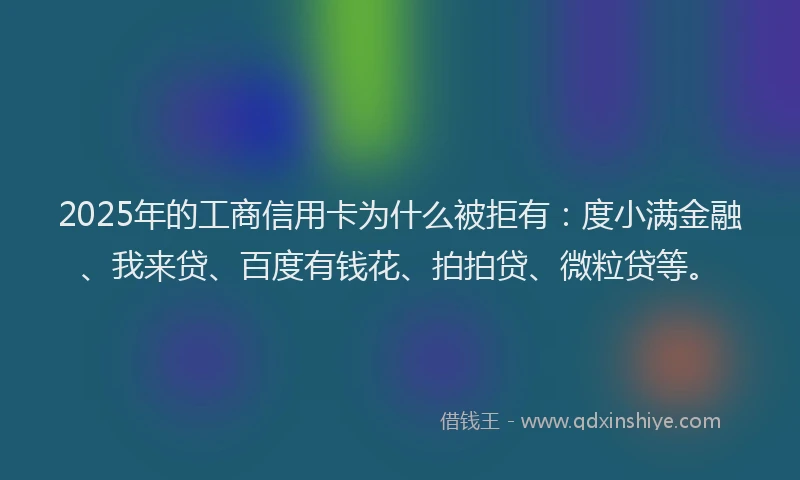 2025年的工商信用卡为什么被拒有：度小满金融、我来贷、百度有钱花、拍拍贷、微粒贷等。