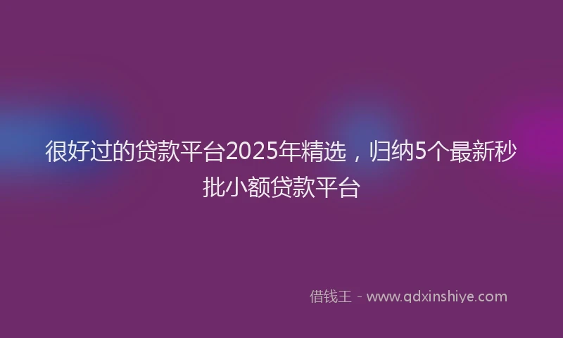 很好过的贷款平台2025年精选，归纳5个最新秒批小额贷款平台