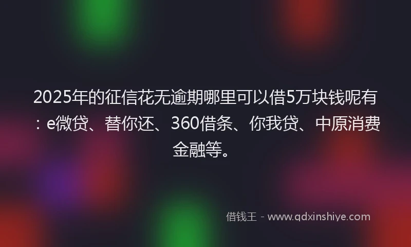 2025年的征信花无逾期哪里可以借5万块钱呢有：e微贷、替你还、360借条、你我贷、中原消费金融等。