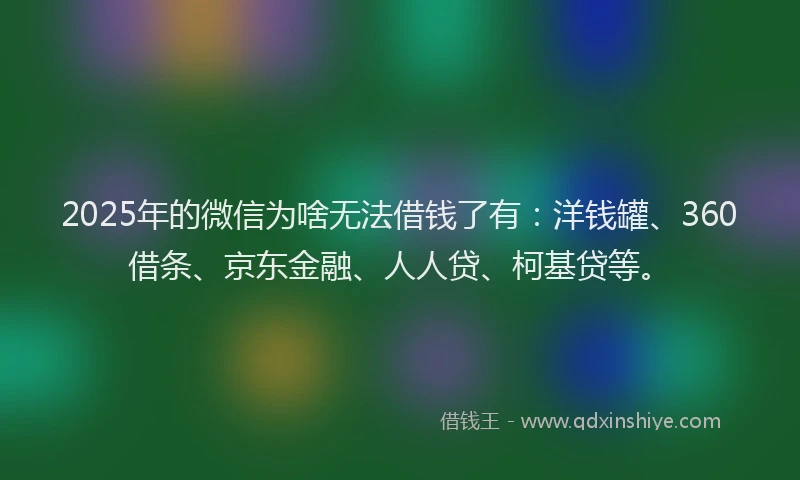 2025年的微信为啥无法借钱了有：洋钱罐、360借条、京东金融、人人贷、柯基贷等。