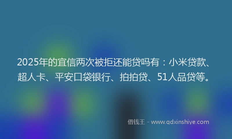 2025年的宜信两次被拒还能贷吗有：小米贷款、超人卡、平安口袋银行、拍拍贷、51人品贷等。