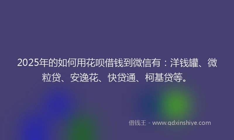 2025年的如何用花呗借钱到微信有：洋钱罐、微粒贷、安逸花、快贷通、柯基贷等。