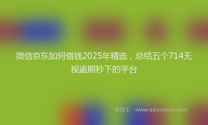 微信京东如何借钱2025年精选，总结五个714无视逾期秒下的平台