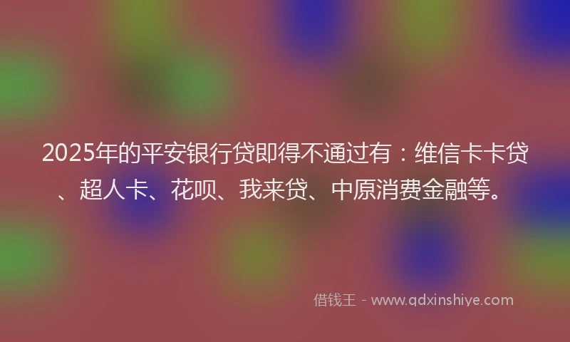 2025年的平安银行贷即得不通过有：维信卡卡贷、超人卡、花呗、我来贷、中原消费金融等。