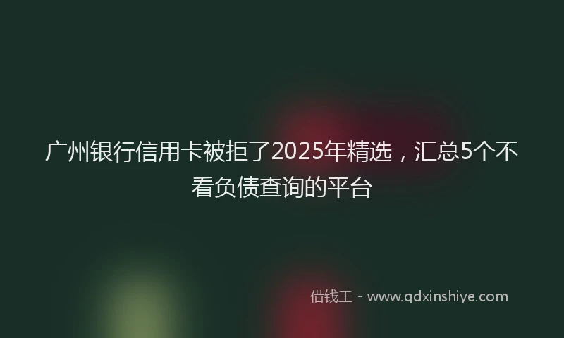 广州银行信用卡被拒了2025年精选，汇总5个不看负债查询的平台