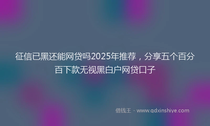 征信已黑还能网贷吗2025年推荐，分享五个百分百下款无视黑白户网贷口子