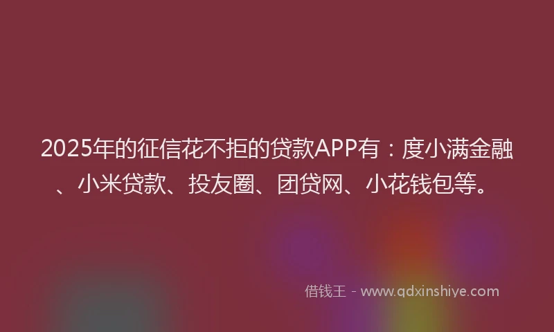 2025年的征信花不拒的贷款APP有：度小满金融、小米贷款、投友圈、团贷网、小花钱包等。