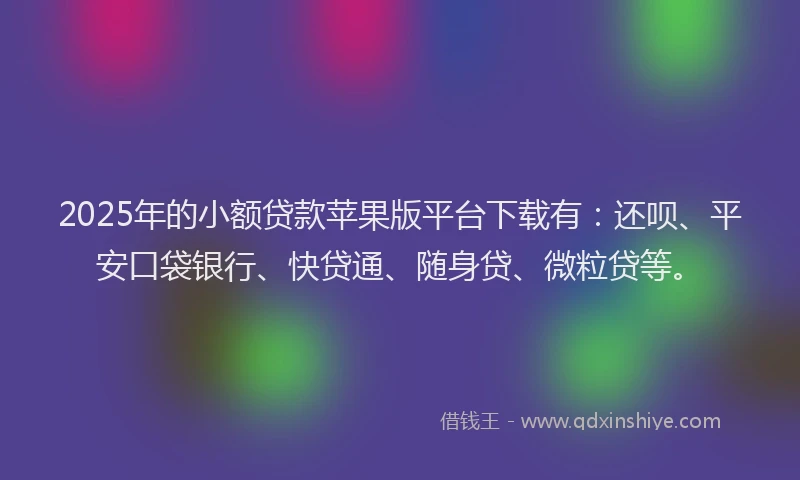 2025年的小额贷款苹果版平台下载有：还呗、平安口袋银行、快贷通、随身贷、微粒贷等。