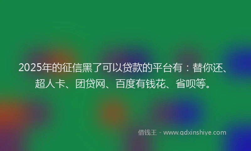 2025年的征信黑了可以贷款的平台有：替你还、超人卡、团贷网、百度有钱花、省呗等。