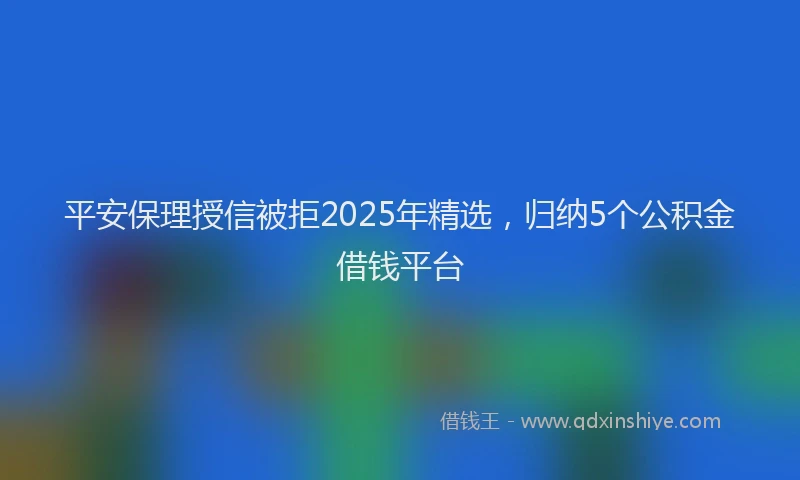 平安保理授信被拒2025年精选，归纳5个公积金借钱平台