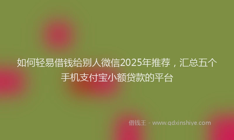 如何轻易借钱给别人微信2025年推荐，汇总五个手机支付宝小额贷款的平台