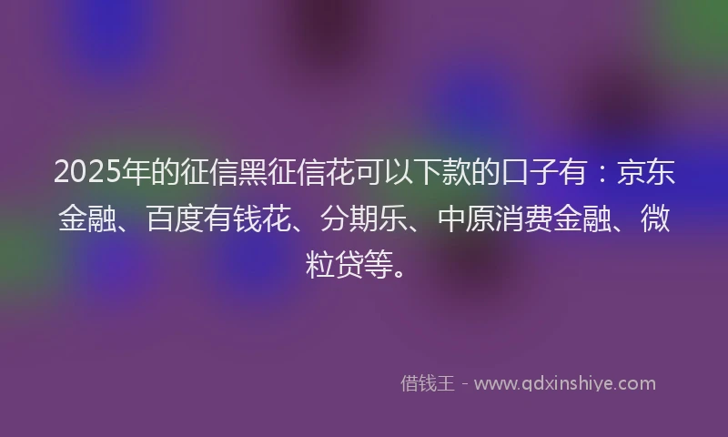 2025年的征信黑征信花可以下款的口子有：京东金融、百度有钱花、分期乐、中原消费金融、微粒贷等。