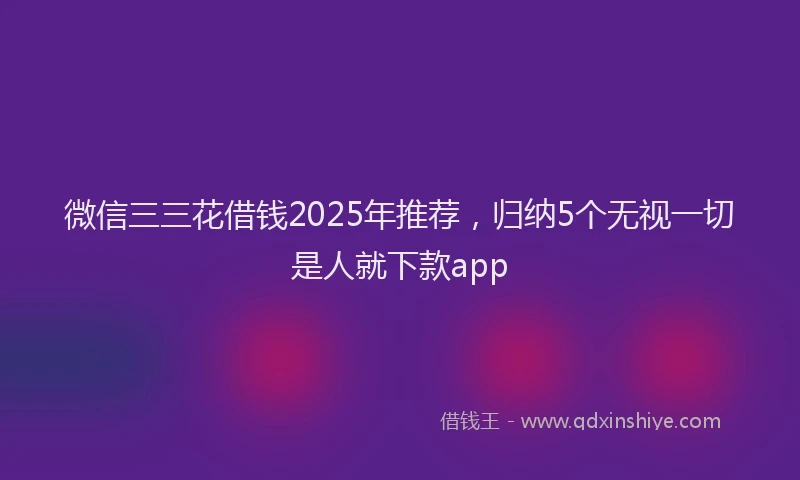 微信三三花借钱2025年推荐，归纳5个无视一切是人就下款app
