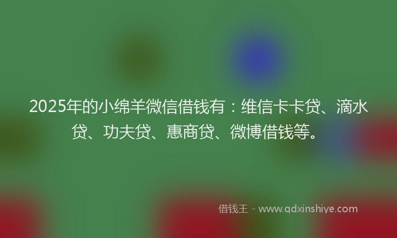 2025年的小绵羊微信借钱有：维信卡卡贷、滴水贷、功夫贷、惠商贷、微博借钱等。