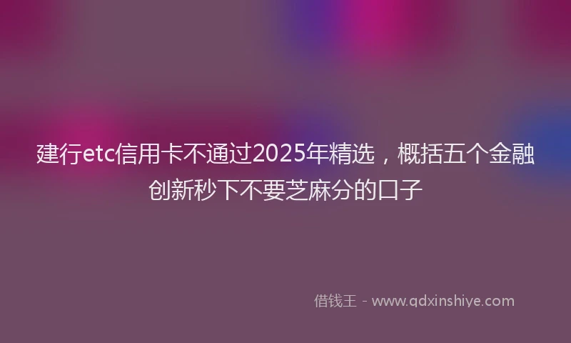 建行etc信用卡不通过2025年精选，概括五个金融创新秒下不要芝麻分的口子