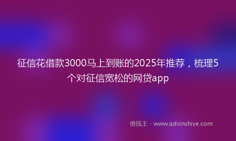 征信花借款3000马上到账的2025年推荐，梳理5个对征信宽松的网贷app