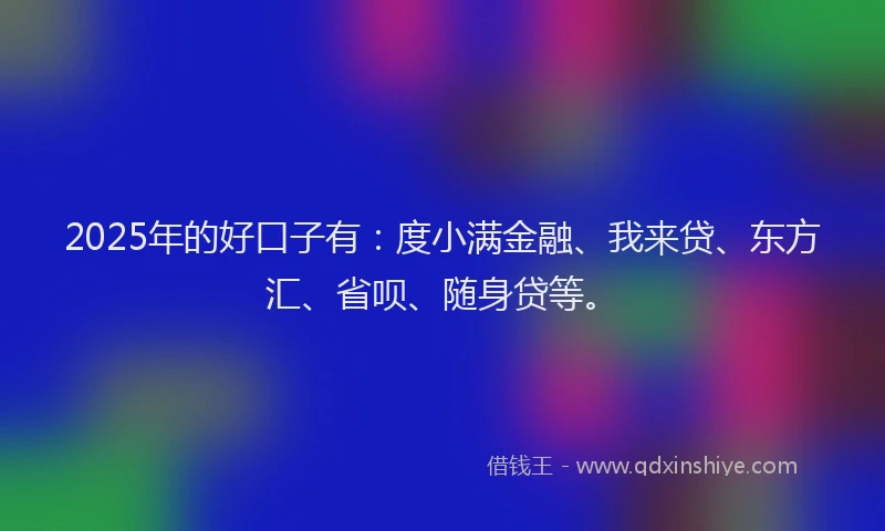 2025年的好口子有：度小满金融、我来贷、东方汇、省呗、随身贷等。