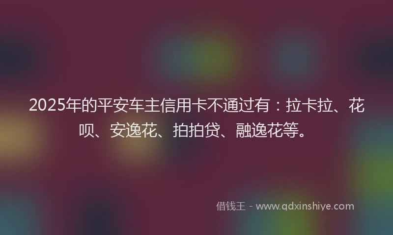 2025年的平安车主信用卡不通过有：拉卡拉、花呗、安逸花、拍拍贷、融逸花等。