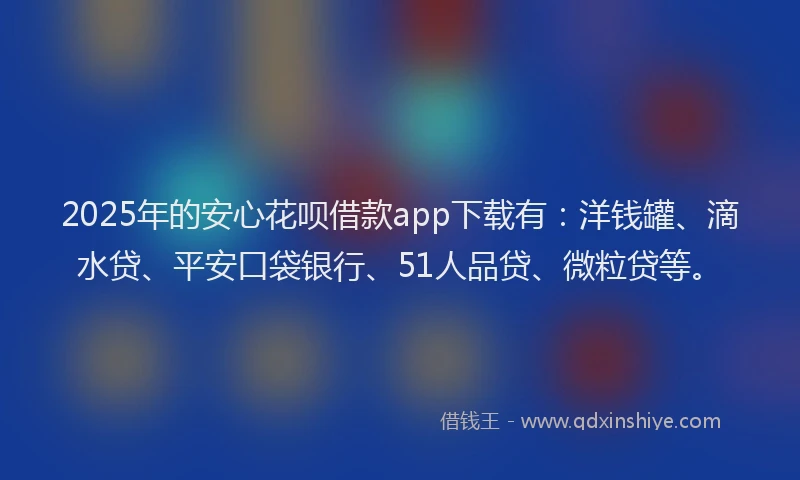 2025年的安心花呗借款app下载有：洋钱罐、滴水贷、平安口袋银行、51人品贷、微粒贷等。