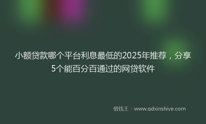 小额贷款哪个平台利息最低的2025年推荐，分享5个能百分百通过的网贷软件