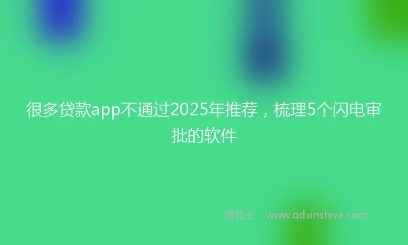 很多贷款app不通过2025年推荐，梳理5个闪电审批的软件