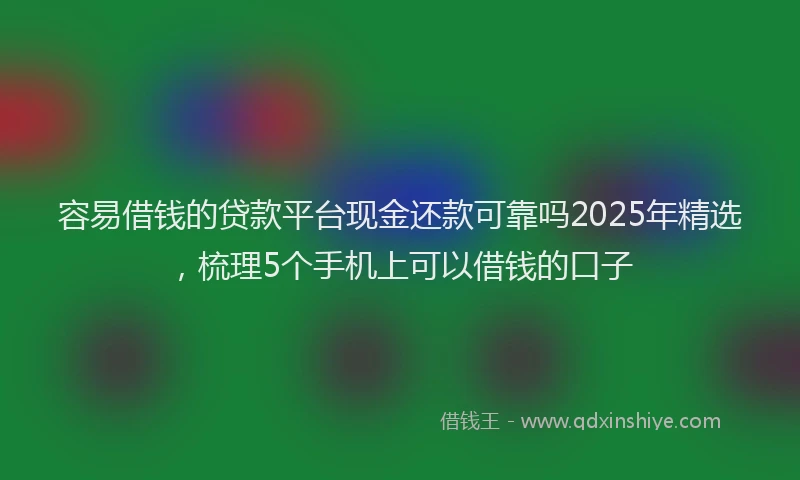 容易借钱的贷款平台现金还款可靠吗2025年精选，梳理5个手机上可以借钱的口子