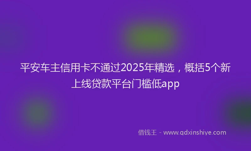 平安车主信用卡不通过2025年精选，概括5个新上线贷款平台门槛低app