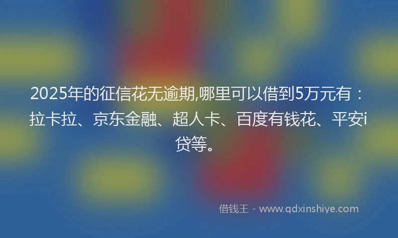 2025年的征信花无逾期,哪里可以借到5万元有：拉卡拉、京东金融、超人卡、百度有钱花、平安i贷等。
