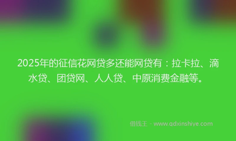 2025年的征信花网贷多还能网贷有：拉卡拉、滴水贷、团贷网、人人贷、中原消费金融等。