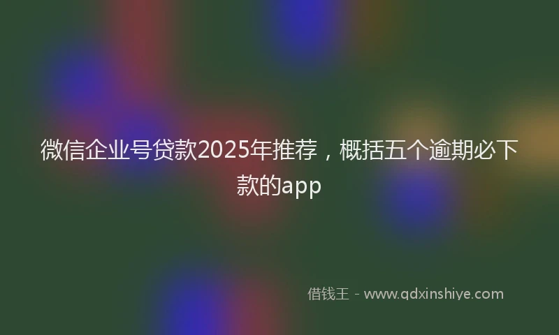 微信企业号贷款2025年推荐，概括五个逾期必下款的app