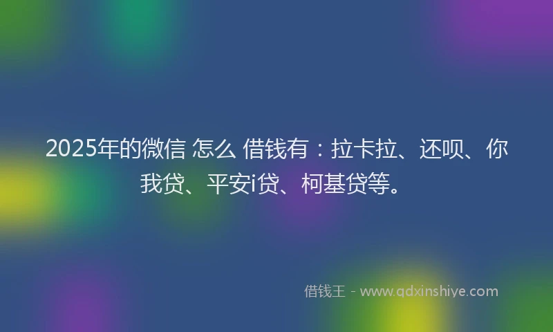 2025年的微信 怎么 借钱有：拉卡拉、还呗、你我贷、平安i贷、柯基贷等。