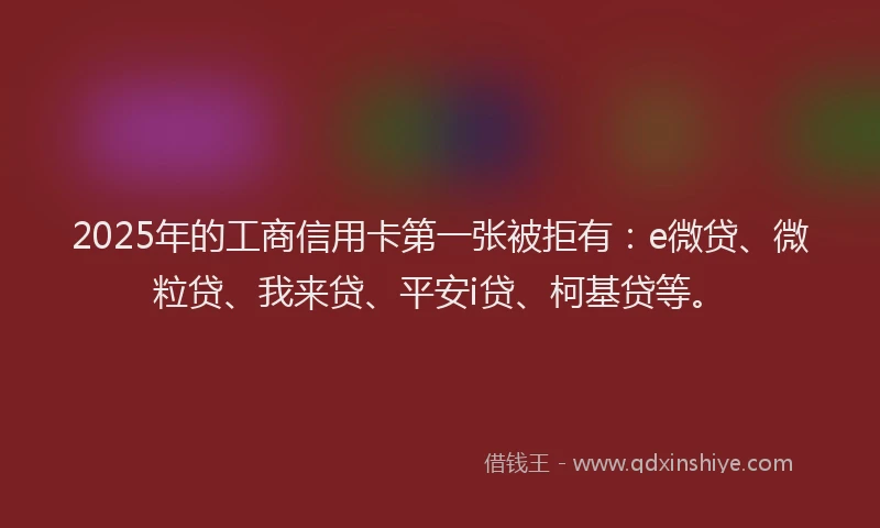 2025年的工商信用卡第一张被拒有：e微贷、微粒贷、我来贷、平安i贷、柯基贷等。