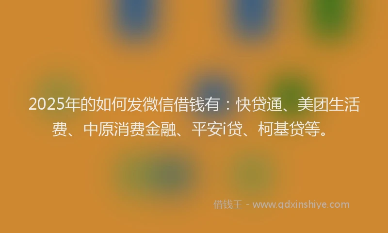 2025年的如何发微信借钱有：快贷通、美团生活费、中原消费金融、平安i贷、柯基贷等。