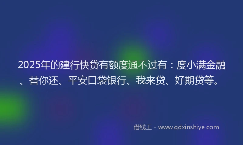 2025年的建行快贷有额度通不过有：度小满金融、替你还、平安口袋银行、我来贷、好期贷等。