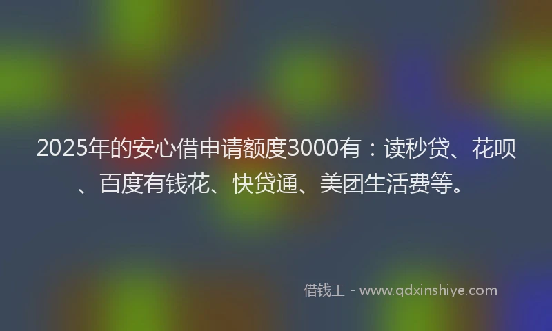 2025年的安心借申请额度3000有：读秒贷、花呗、百度有钱花、快贷通、美团生活费等。