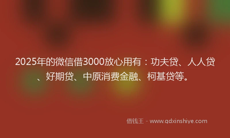 2025年的微信借3000放心用有：功夫贷、人人贷、好期贷、中原消费金融、柯基贷等。