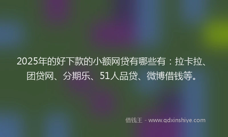 2025年的好下款的小额网贷有哪些有：拉卡拉、团贷网、分期乐、51人品贷、微博借钱等。