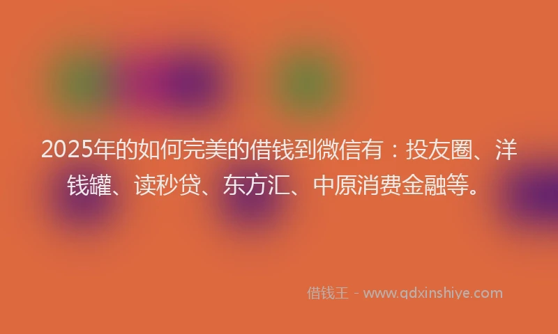 2025年的如何完美的借钱到微信有：投友圈、洋钱罐、读秒贷、东方汇、中原消费金融等。