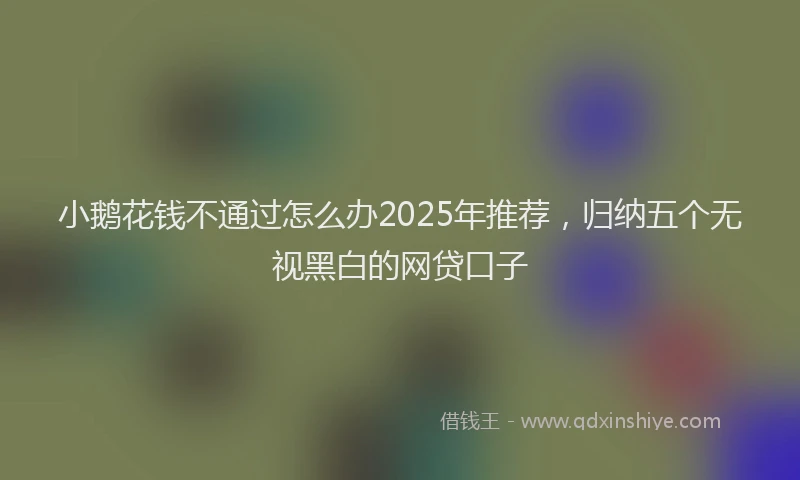 小鹅花钱不通过怎么办2025年推荐，归纳五个无视黑白的网贷口子