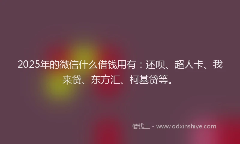 2025年的微信什么借钱用有：还呗、超人卡、我来贷、东方汇、柯基贷等。