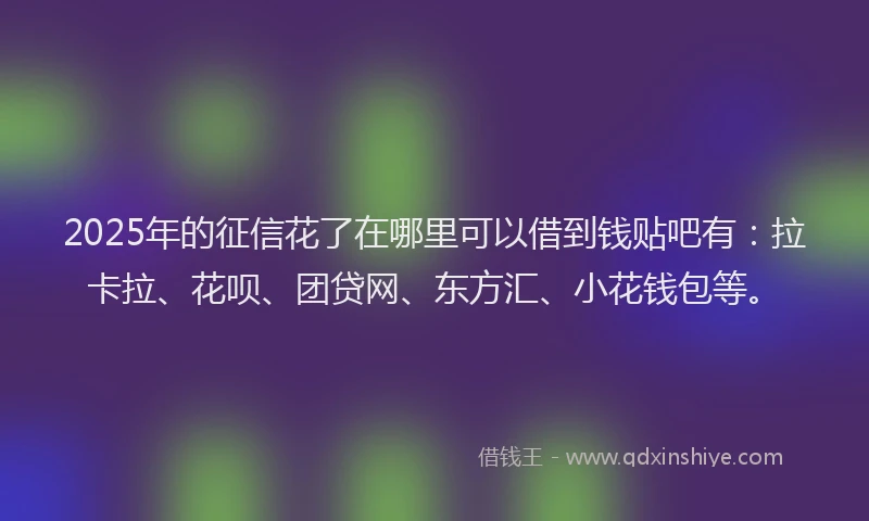 2025年的征信花了在哪里可以借到钱贴吧有：拉卡拉、花呗、团贷网、东方汇、小花钱包等。
