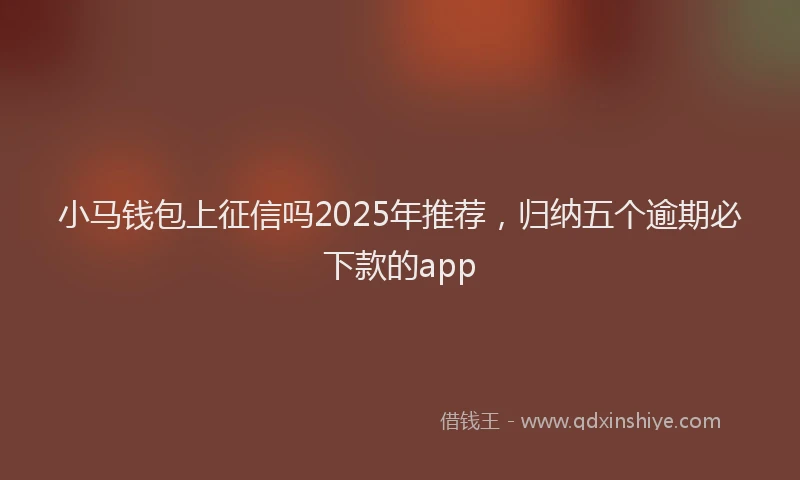 小马钱包上征信吗2025年推荐，归纳五个逾期必下款的app
