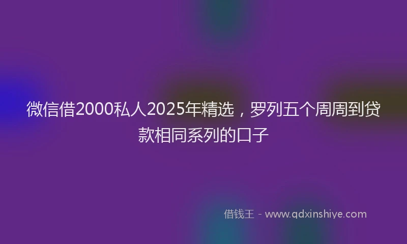 微信借2000私人2025年精选，罗列五个周周到贷款相同系列的口子