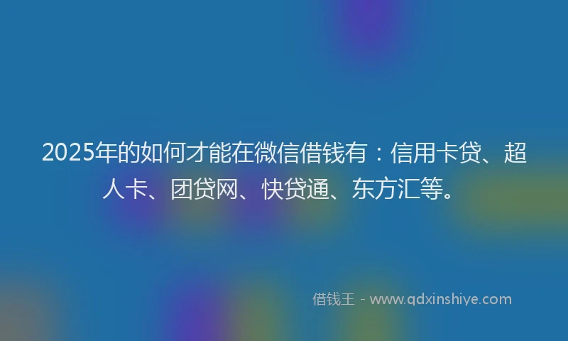 2025年的如何才能在微信借钱有：信用卡贷、超人卡、团贷网、快贷通、东方汇等。