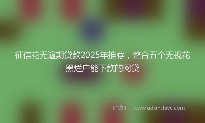 征信花无逾期贷款2025年推荐，整合五个无视花黑烂户能下款的网贷
