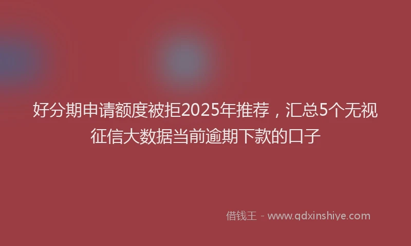 好分期申请额度被拒2025年推荐，汇总5个无视征信大数据当前逾期下款的口子