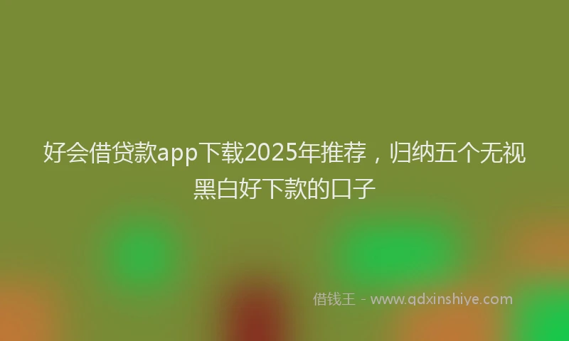 好会借贷款app下载2025年推荐，归纳五个无视黑白好下款的口子