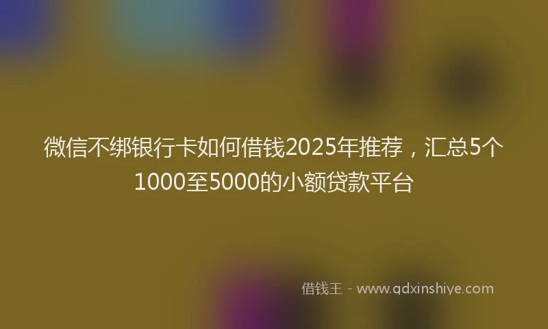 微信不绑银行卡如何借钱2025年推荐，汇总5个1000至5000的小额贷款平台